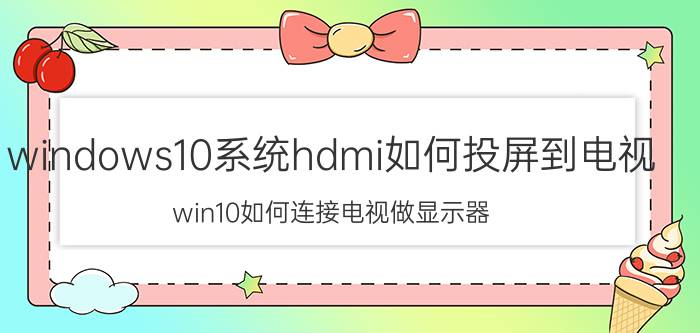 windows10系统hdmi如何投屏到电视 win10如何连接电视做显示器？